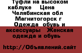 Туфли на высоком каблуке  › Цена ­ 500 - Челябинская обл., Магнитогорск г. Одежда, обувь и аксессуары » Женская одежда и обувь   